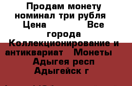 Продам монету номинал три рубля › Цена ­ 10 000 - Все города Коллекционирование и антиквариат » Монеты   . Адыгея респ.,Адыгейск г.